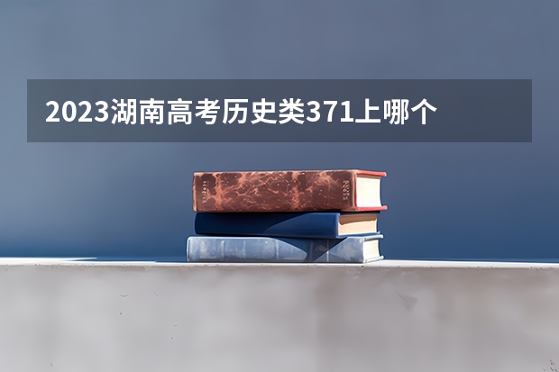 2023湖南高考历史类371上哪个大学合适