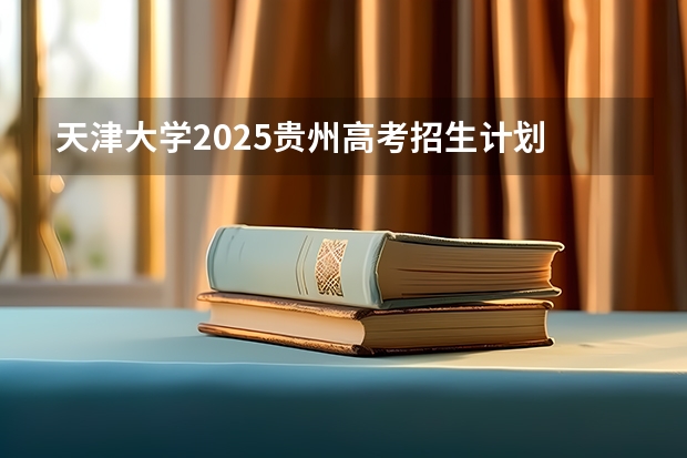 天津大学2025贵州高考招生计划 招多少人（2026参考）