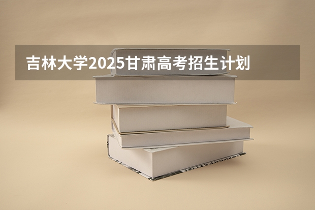 吉林大学2025甘肃高考招生计划 招多少人（2026参考）