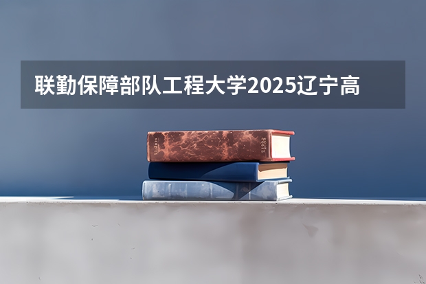 联勤保障部队工程大学2025辽宁高考招生计划 招多少人