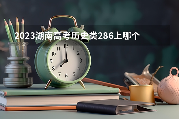 2023湖南高考历史类286上哪个大学合适