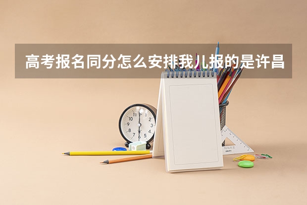高考报名同分怎么安排我儿报的是许昌法学要的10个人当时排名第6有三个同分以为没问题后来有三个少数名