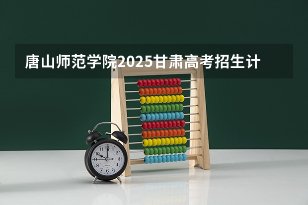 唐山师范学院2025甘肃高考招生计划 招多少人（2026参考）