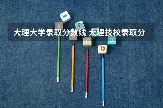 大理大学录取分数线 大理技校录取分数线