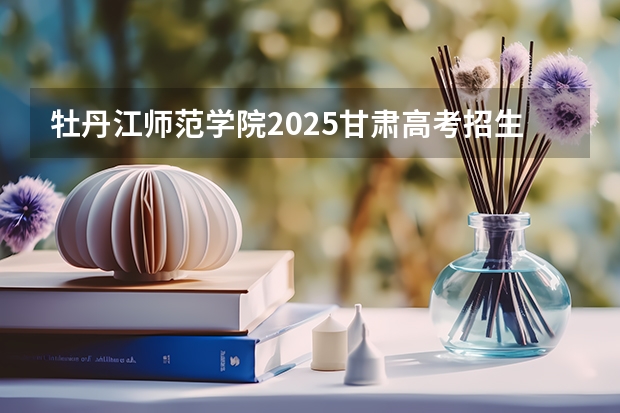 牡丹江师范学院2025甘肃高考招生计划 招多少人（2026参考）
