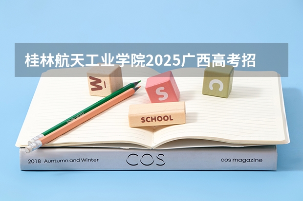 桂林航天工业学院2025广西高考招生计划 招多少人