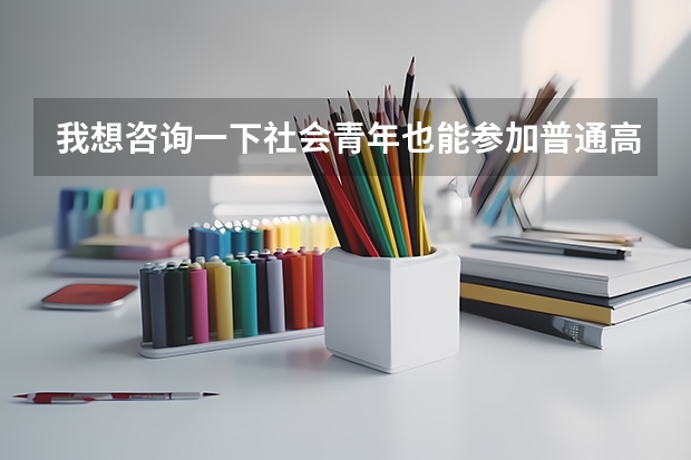 我想咨询一下社会青年也能参加普通高考？ 高考报名的条件