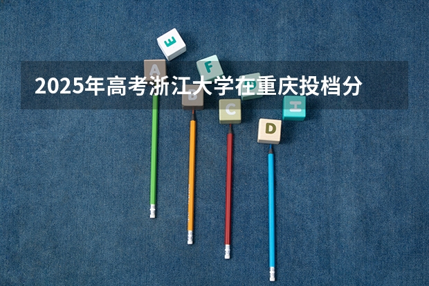 2025年高考浙江大学在重庆投档分数线一览