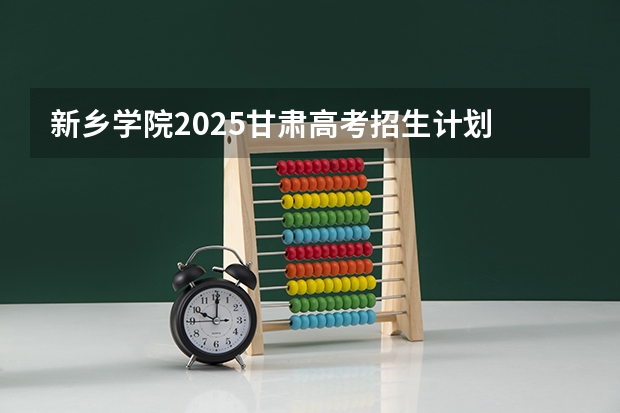 新乡学院2025甘肃高考招生计划 招多少人（2026参考）