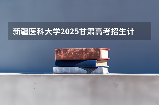 新疆医科大学2025甘肃高考招生计划 招多少人（2026参考）