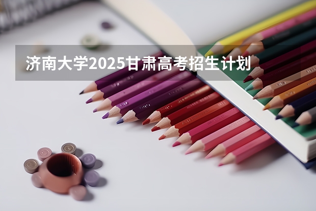 济南大学2025甘肃高考招生计划 招多少人（2026参考）