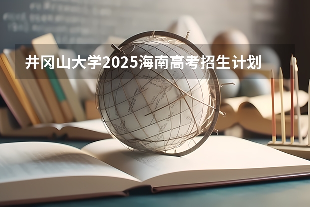 井冈山大学2025海南高考招生计划 招多少人（2026参考）