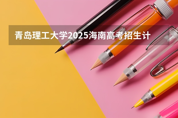 青岛理工大学2025海南高考招生计划 招多少人（2026参考）