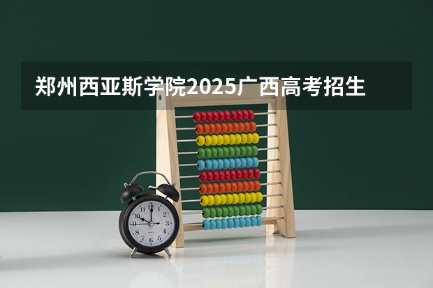 郑州西亚斯学院2025广西高考招生计划 招多少人