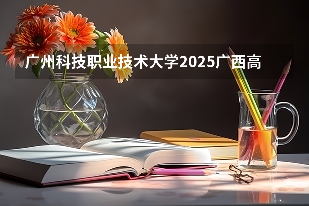 广州科技职业技术大学2025广西高考招生计划 招多少人