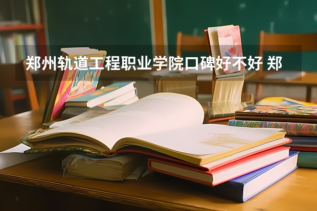 郑州轨道工程职业学院口碑好不好 郑州轨道工程职业学院毕业以后好不好就业