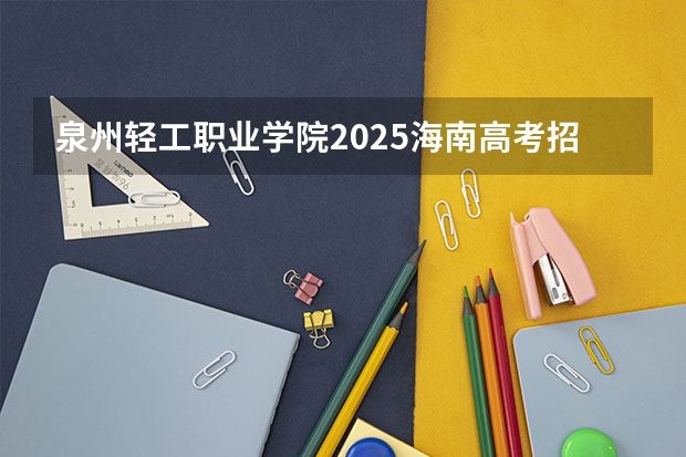 泉州轻工职业学院2025海南高考招生计划 招多少人（2026参考）