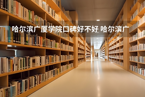 哈尔滨广厦学院口碑好不好 哈尔滨广厦学院毕业以后好不好就业