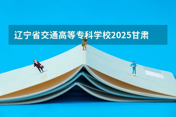 辽宁省交通高等专科学校2025甘肃高考招生计划 招多少人（2026参考）