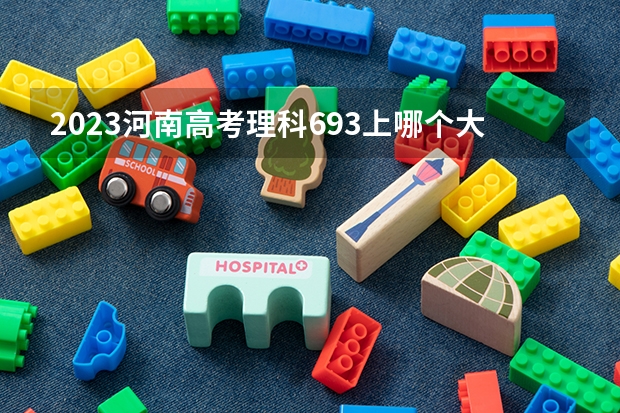 2023河南高考理科693上哪个大学合适
