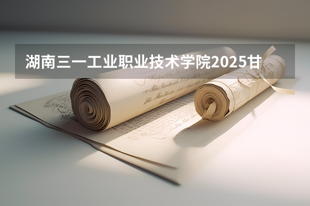 湖南三一工业职业技术学院2025甘肃高考招生计划 招多少人（2026参考）