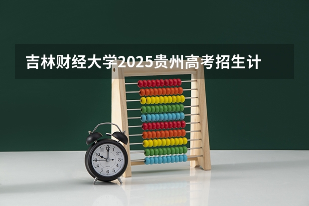 吉林财经大学2025贵州高考招生计划 招多少人（2026参考）