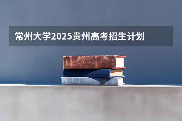 常州大学2025贵州高考招生计划 招多少人（2026参考）