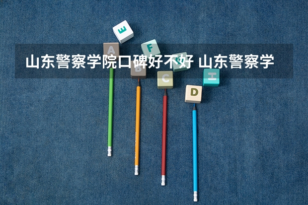 山东警察学院口碑好不好 山东警察学院毕业以后好不好就业