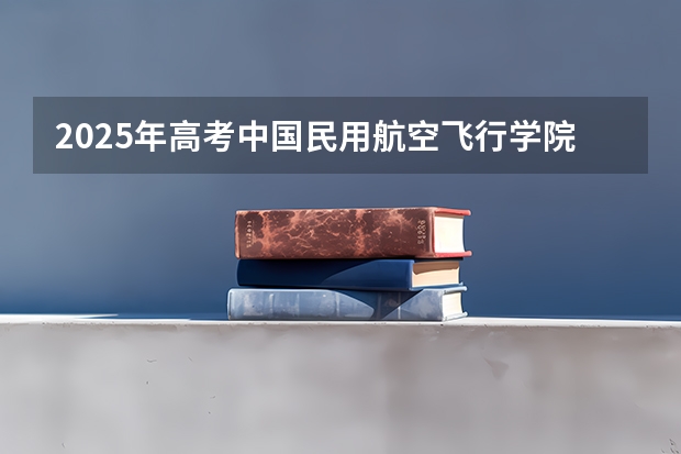 2025年高考中国民用航空飞行学院在福建投档分数线一览