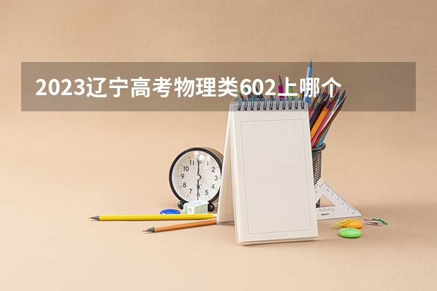 2023辽宁高考物理类602上哪个大学合适