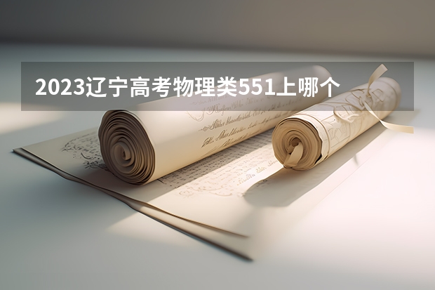 2023辽宁高考物理类551上哪个大学合适
