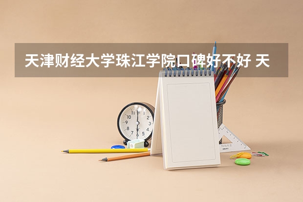 天津财经大学珠江学院口碑好不好 天津财经大学珠江学院毕业以后好不好就业