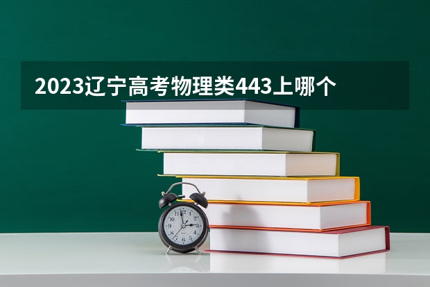 2023辽宁高考物理类443上哪个大学合适