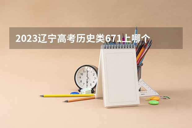 2023辽宁高考历史类671上哪个大学合适