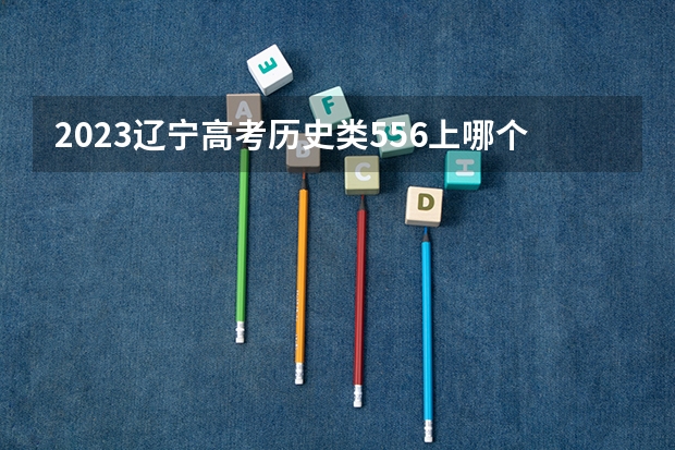 2023辽宁高考历史类556上哪个大学合适