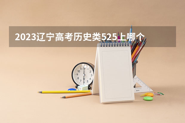 2023辽宁高考历史类525上哪个大学合适
