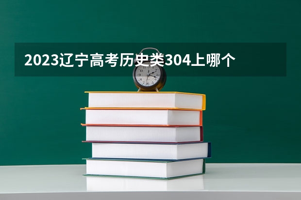 2023辽宁高考历史类304上哪个大学合适