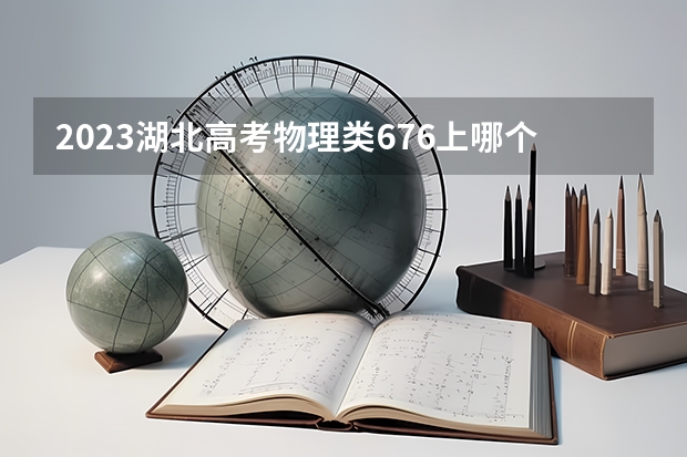 2023湖北高考物理类676上哪个大学合适