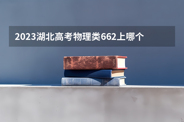2023湖北高考物理类662上哪个大学合适