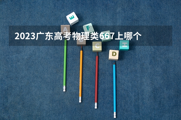 2023广东高考物理类667上哪个大学合适