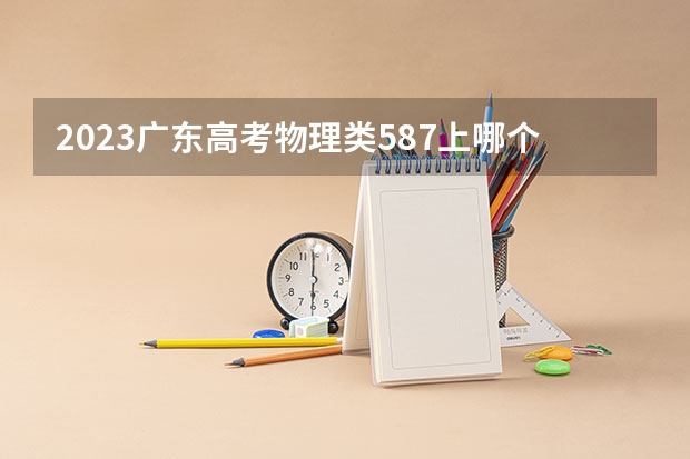 2023广东高考物理类587上哪个大学合适
