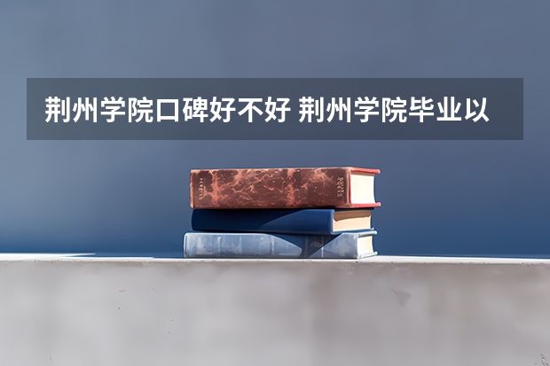 荆州学院口碑好不好 荆州学院毕业以后好不好就业