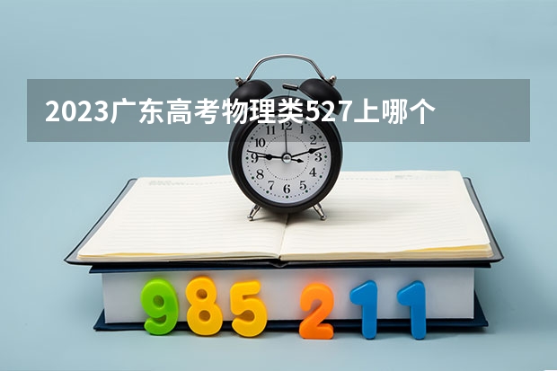 2023广东高考物理类527上哪个大学合适