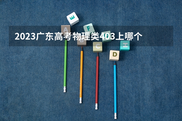 2023广东高考物理类403上哪个大学合适