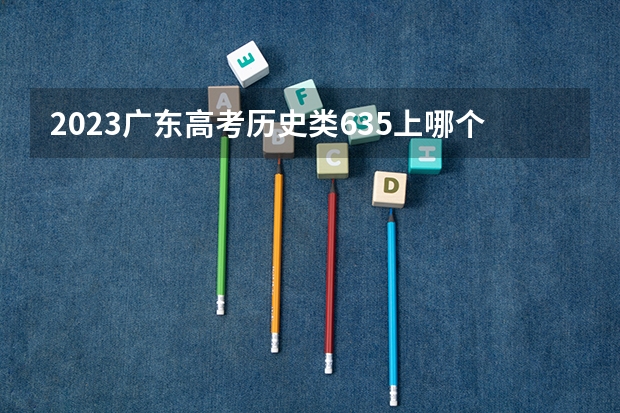 2023广东高考历史类635上哪个大学合适