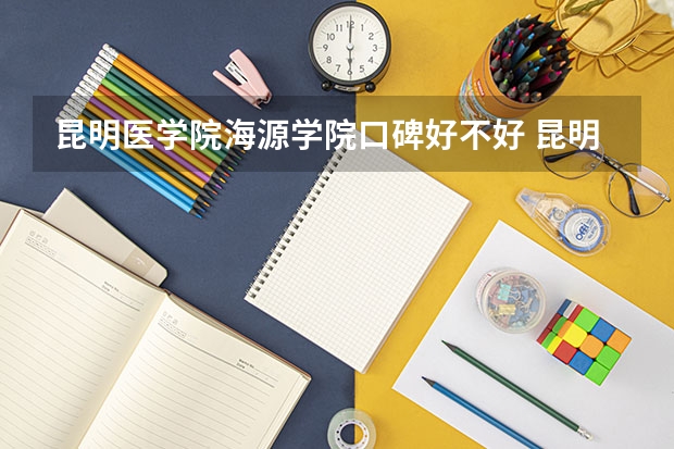 昆明医学院海源学院口碑好不好 昆明医学院海源学院毕业以后好不好就业