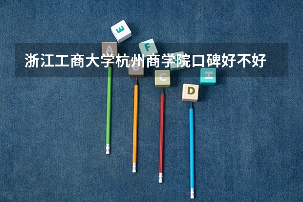 浙江工商大学杭州商学院口碑好不好 浙江工商大学杭州商学院毕业以后好不好就业