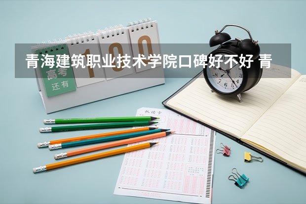 青海建筑职业技术学院口碑好不好 青海建筑职业技术学院毕业以后好不好就业
