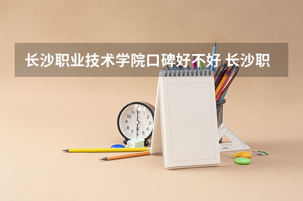 长沙职业技术学院口碑好不好 长沙职业技术学院毕业以后好不好就业