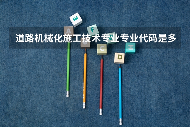 道路机械化施工技术专业专业代码是多少 上几年